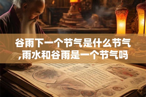 谷雨下一个节气是什么节气,雨水和谷雨是一个节气吗？