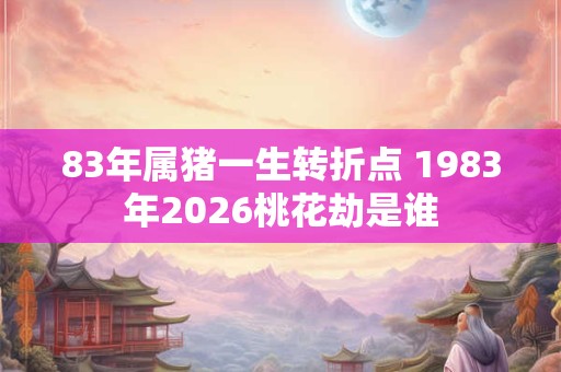 83年属猪一生转折点 1983年2026桃花劫是谁