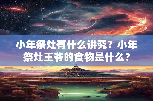 小年祭灶有什么讲究？小年祭灶王爷的食物是什么？