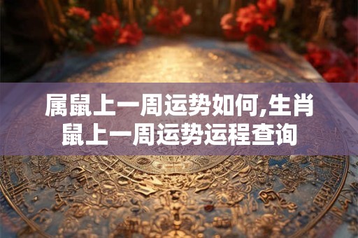 属鼠上一周运势如何,生肖鼠上一周运势运程查询