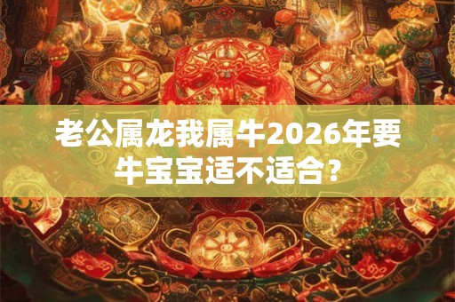 老公属龙我属牛2026年要牛宝宝适不适合？