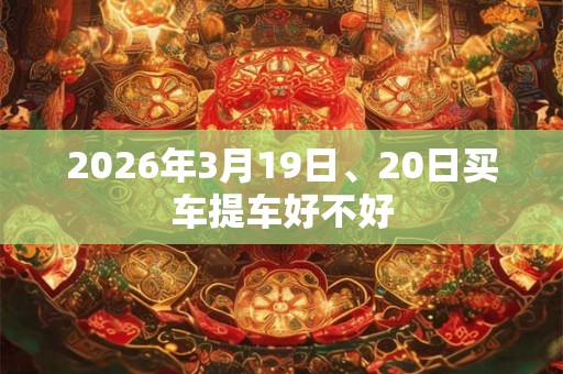 2026年3月19日、20日买车提车好不好