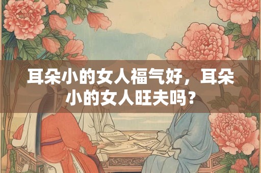 耳朵小的女人福气好，耳朵小的女人旺夫吗？