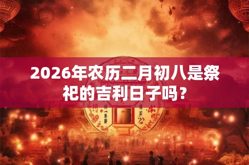 2026年农历二月初八是祭祀的吉利日子吗？