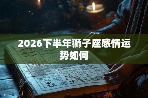 2026下半年狮子座感情运势如何