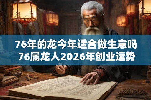 76年的龙今年适合做生意吗 76属龙人2026年创业运势如何