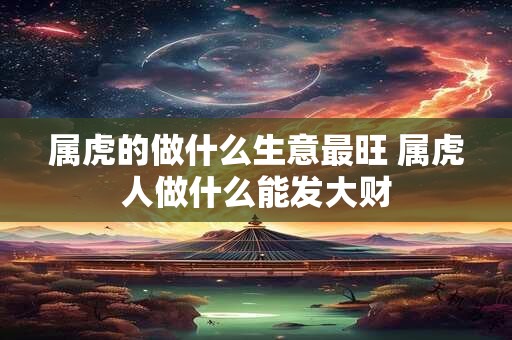 属虎的做什么生意最旺 属虎人做什么能发大财