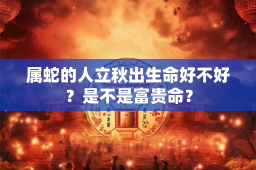 属蛇的人立秋出生命好不好？是不是富贵命？