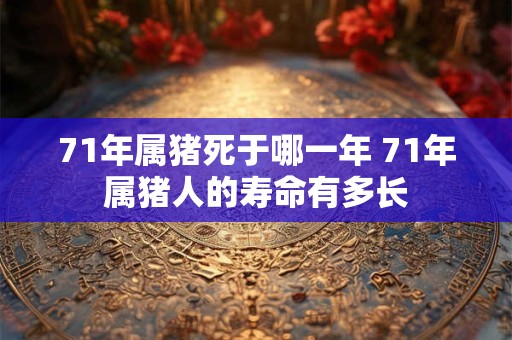 71年属猪死于哪一年 71年属猪人的寿命有多长