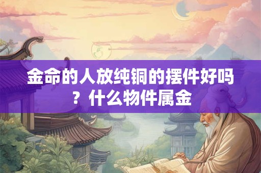 金命的人放纯铜的摆件好吗？什么物件属金