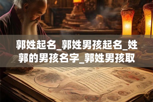 郭姓起名_郭姓男孩起名_姓郭的男孩名字_郭姓男孩取名_郭姓名字大全-好名堂