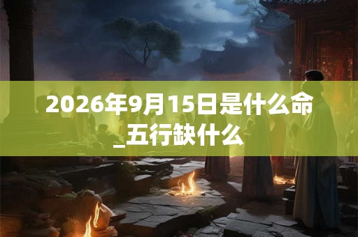2026年9月15日是什么命_五行缺什么