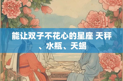 能让双子不花心的星座 天秤、水瓶、天蝎