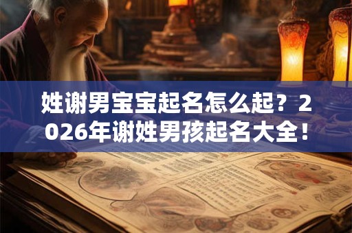 姓谢男宝宝起名怎么起？2026年谢姓男孩起名大全！