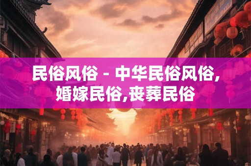 民俗风俗 - 中华民俗风俗,婚嫁民俗,丧葬民俗