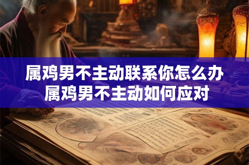 属鸡男不主动联系你怎么办 属鸡男不主动如何应对