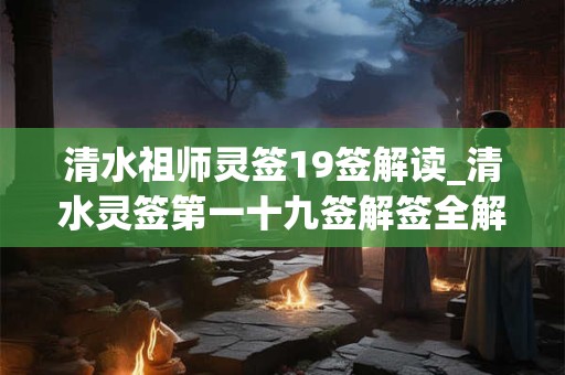 清水祖师灵签19签解读_清水灵签第一十九签解签全解