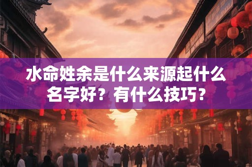 水命姓余是什么来源起什么名字好？有什么技巧？