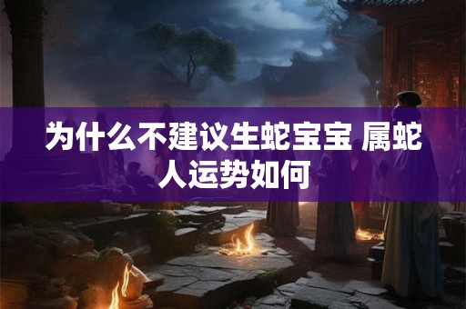 为什么不建议生蛇宝宝 属蛇人运势如何