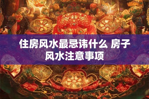 住房风水最忌讳什么 房子风水注意事项