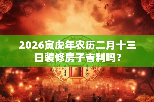 2026寅虎年农历二月十三日装修房子吉利吗？