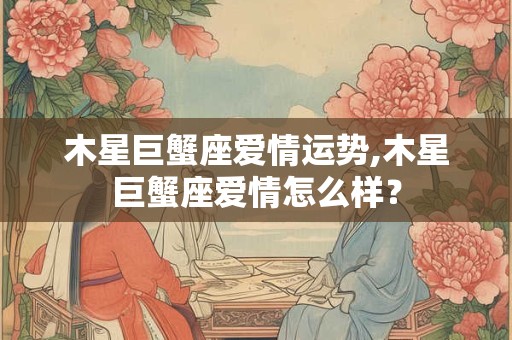 木星巨蟹座爱情运势,木星巨蟹座爱情怎么样？
