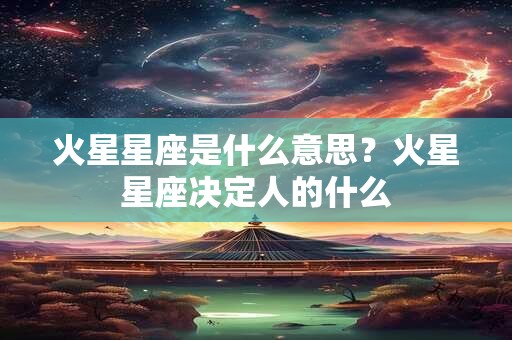 火星星座是什么意思？火星星座决定人的什么
