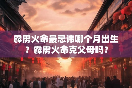 霹雳火命最忌讳哪个月出生？霹雳火命克父母吗？