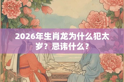 2026年生肖龙为什么犯太岁？忌讳什么？