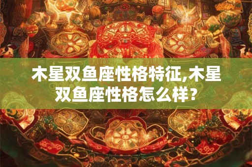 木星双鱼座性格特征,木星双鱼座性格怎么样？