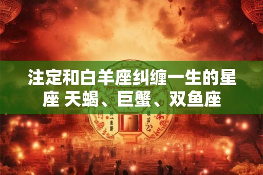 注定和白羊座纠缠一生的星座 天蝎、巨蟹、双鱼座