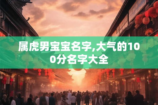 属虎男宝宝名字,大气的100分名字大全