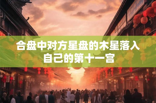 合盘中对方星盘的木星落入自己的第十一宫
