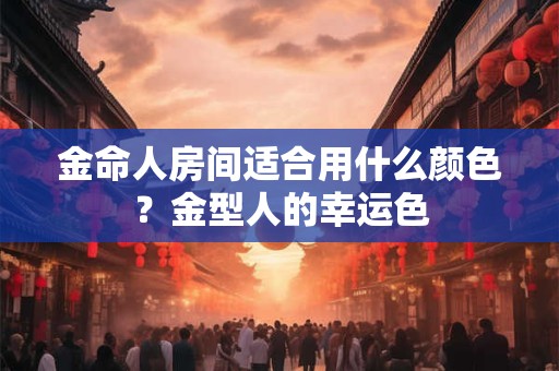 金命人房间适合用什么颜色？金型人的幸运色