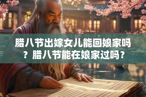 腊八节出嫁女儿能回娘家吗？腊八节能在娘家过吗？