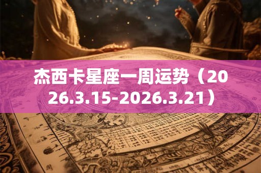 杰西卡星座一周运势（2026.3.15-2026.3.21）