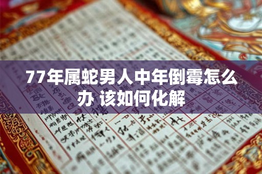 77年属蛇男人中年倒霉怎么办 该如何化解