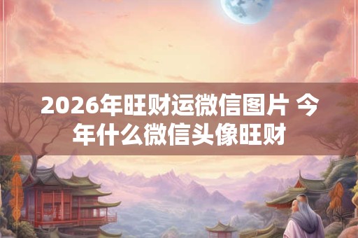 2026年旺财运微信图片 今年什么微信头像旺财