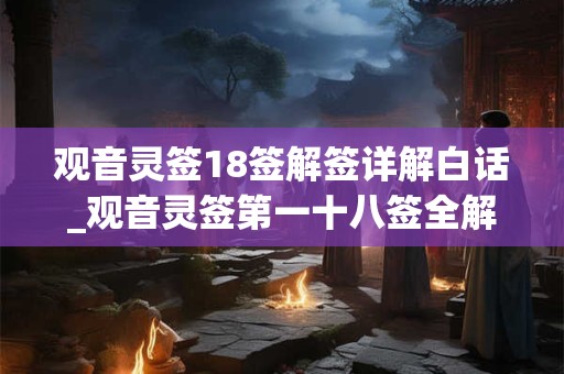 观音灵签18签解签详解白话_观音灵签第一十八签全解