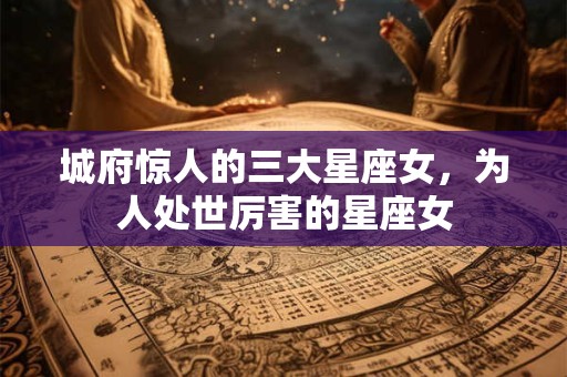 城府惊人的三大星座女，为人处世厉害的星座女