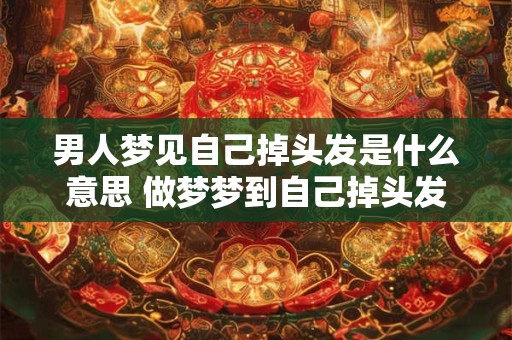 男人梦见自己掉头发是什么意思 做梦梦到自己掉头发好不好