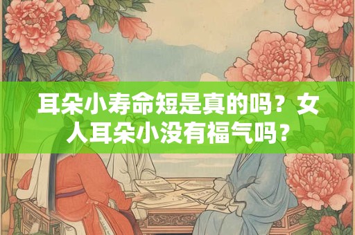 耳朵小寿命短是真的吗？女人耳朵小没有福气吗？