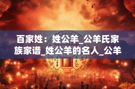 百家姓：姓公羊_公羊氏家族家谱_姓公羊的名人_公羊氏起源