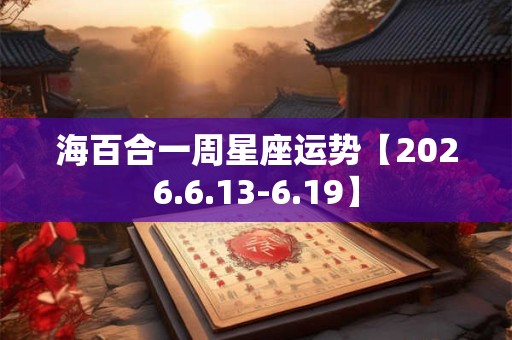 海百合一周星座运势【2026.6.13-6.19】