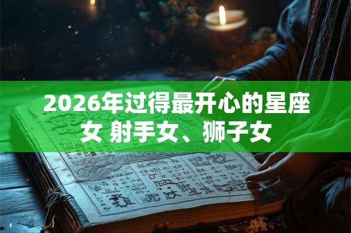 2026年过得最开心的星座女 射手女、狮子女