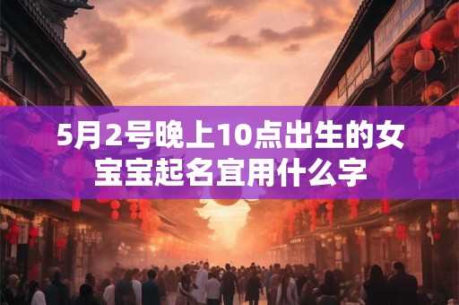5月2号晚上10点出生的女宝宝起名宜用什么字