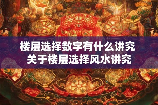 楼层选择数字有什么讲究 关于楼层选择风水讲究