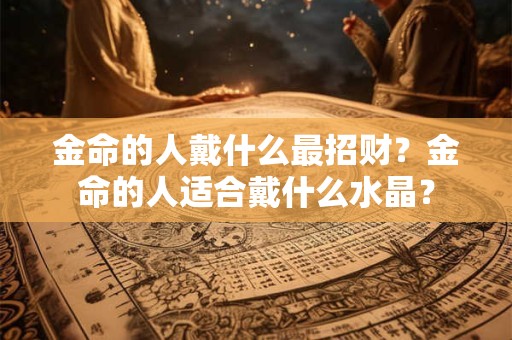 金命的人戴什么最招财？金命的人适合戴什么水晶？