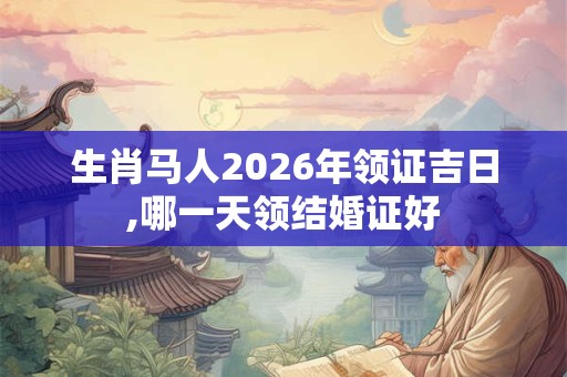 生肖马人2026年领证吉日,哪一天领结婚证好