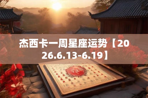 杰西卡一周星座运势【2026.6.13-6.19】